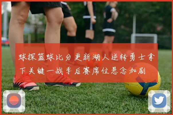 球探篮球比分更新湖人逆转勇士拿下关键一战季后赛席位悬念加剧