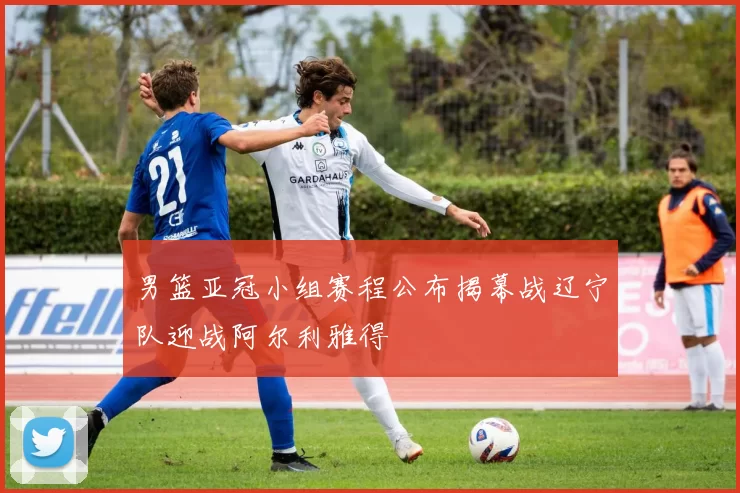 男篮亚冠小组赛程公布揭幕战辽宁队迎战阿尔利雅得