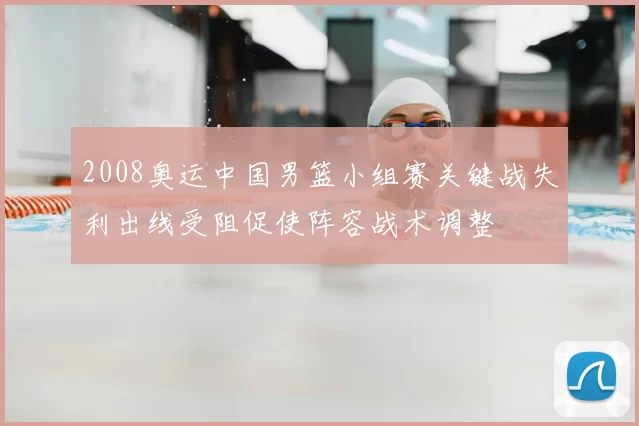2008奥运中国男篮小组赛关键战失利出线受阻促使阵容战术调整
