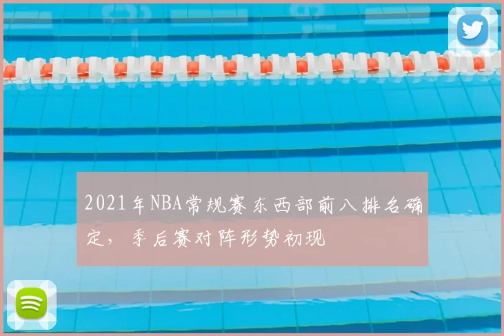 2021年NBA常规赛东西部前八排名确定,季后赛对阵形势初现