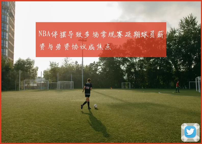NBA停摆导致多场常规赛延期球员薪资与劳资协议成焦点