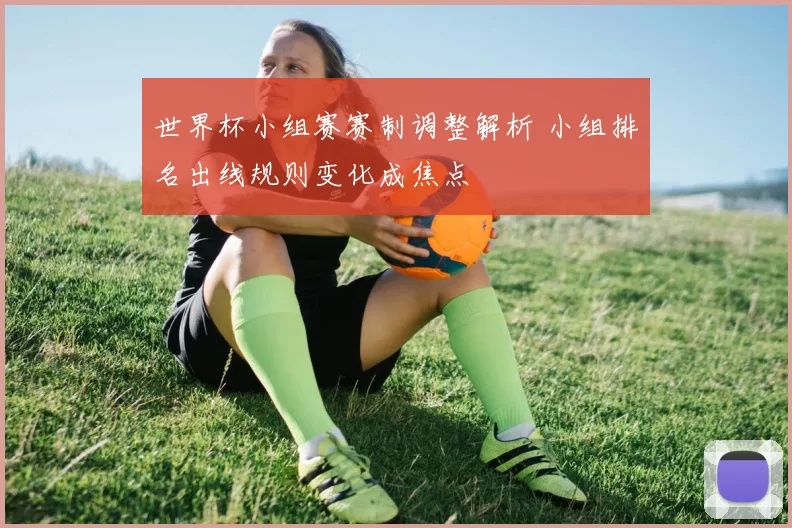 世界杯小组赛赛制调整解析 小组排名出线规则变化成焦点
