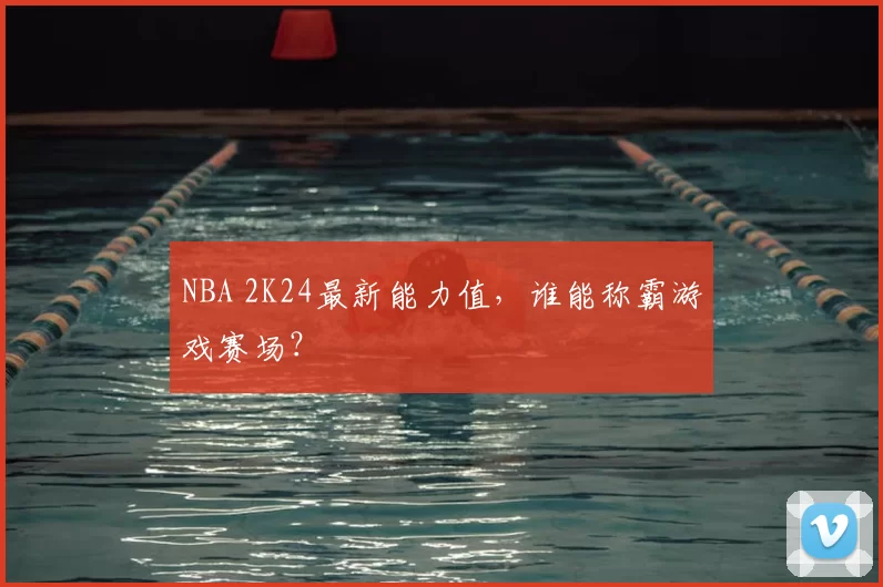 NBA 2K24最新能力值，谁能称霸游戏赛场？
