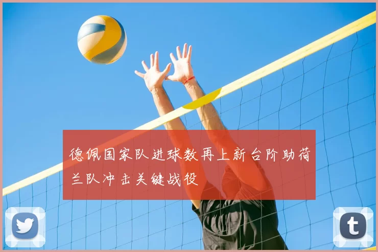 德佩国家队进球数再上新台阶助荷兰队冲击关键战役