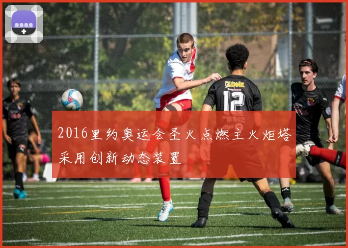 2016里约奥运会圣火点燃主火炬塔采用创新动态装置