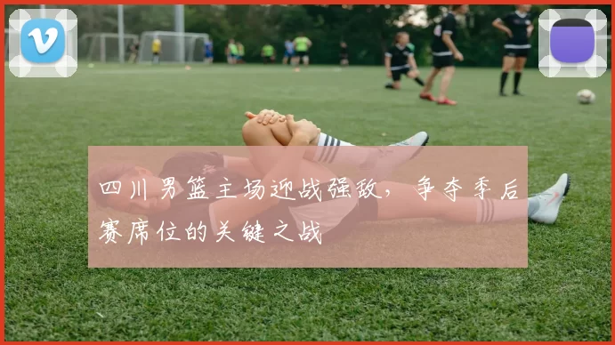 四川男篮主场迎战强敌，争夺季后赛席位的关键之战