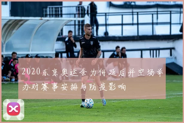 2020东京奥运会为何延后并空场举办对赛事安排与防疫影响