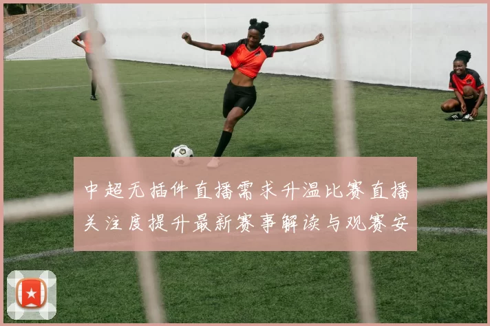 中超无插件直播需求升温比赛直播关注度提升最新赛事解读与观赛安排