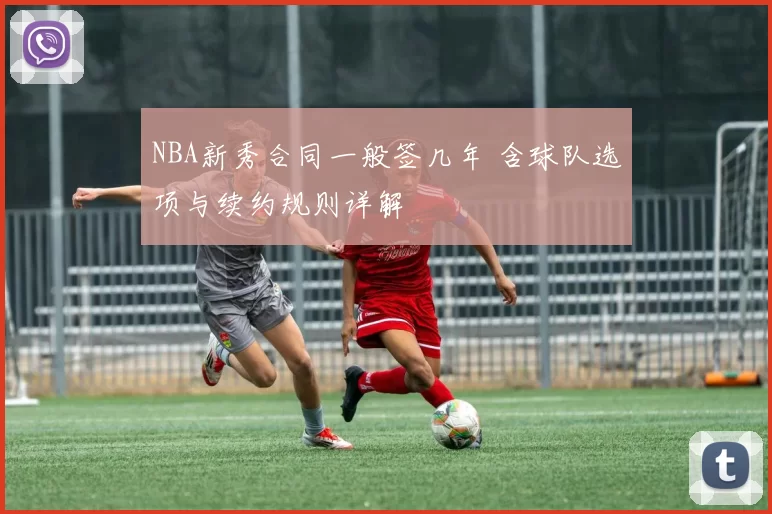 NBA新秀合同一般签几年 含球队选项与续约规则详解