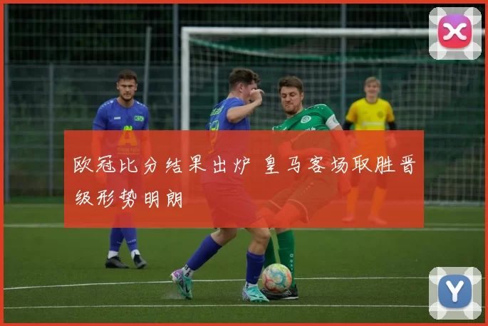 欧冠比分结果出炉 皇马客场取胜晋级形势明朗