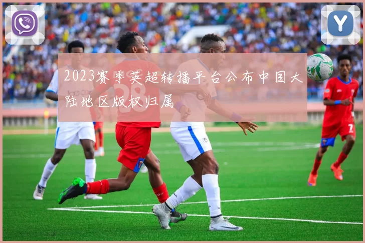 2023赛季英超转播平台公布中国大陆地区版权归属