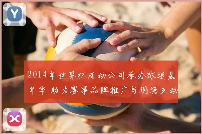 2014年世界杯活动公司承办球迷嘉年华 助力赛事品牌推广与现场互动