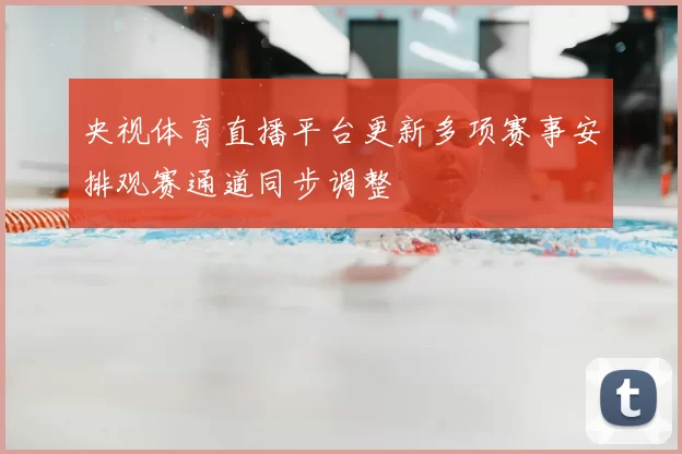 央视体育直播平台更新多项赛事安排观赛通道同步调整