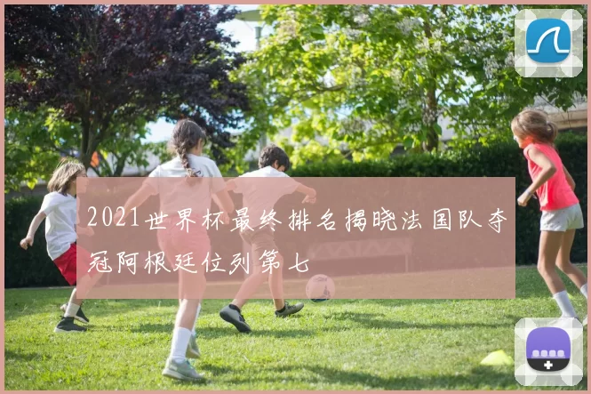 2021世界杯最终排名揭晓法国队夺冠阿根廷位列第七