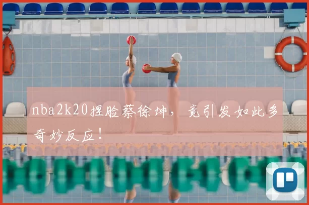 nba2k20捏脸蔡徐坤,竟引发如此多奇妙反应!