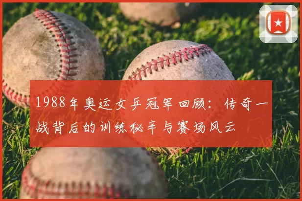 1988年奥运女乒冠军回顾:传奇一战背后的训练秘辛与赛场风云