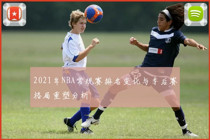 2021年NBA常规赛排名变化与季后赛格局重塑分析