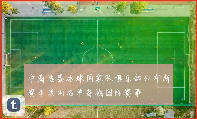 中商浩泰冰球国家队俱乐部公布新赛季集训名单备战国际赛事