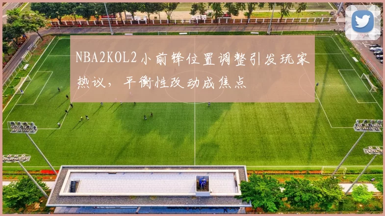 NBA2KOL2小前锋位置调整引发玩家热议，平衡性改动成焦点