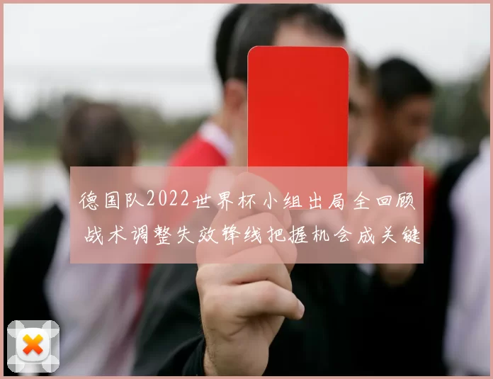 德国队2022世界杯小组出局全回顾 战术调整失效锋线把握机会成关键