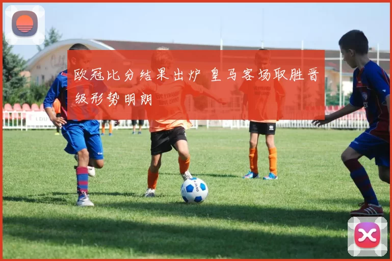 欧冠比分结果出炉 皇马客场取胜晋级形势明朗