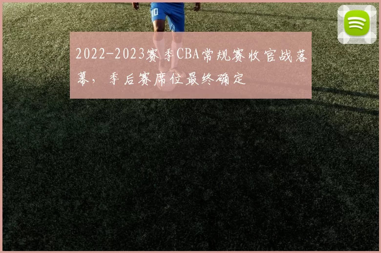 2022-2023赛季CBA常规赛收官战落幕，季后赛席位最终确定