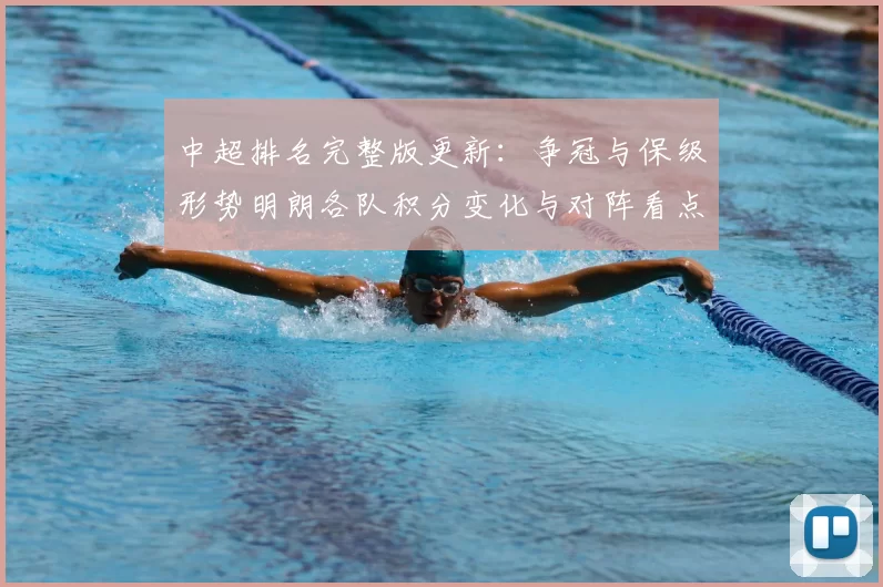 中超排名完整版更新：争冠与保级形势明朗各队积分变化与对阵看点