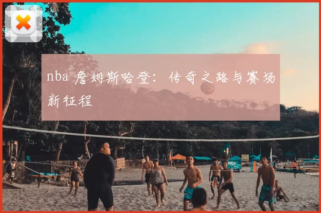 nba 詹姆斯哈登：传奇之路与赛场新征程