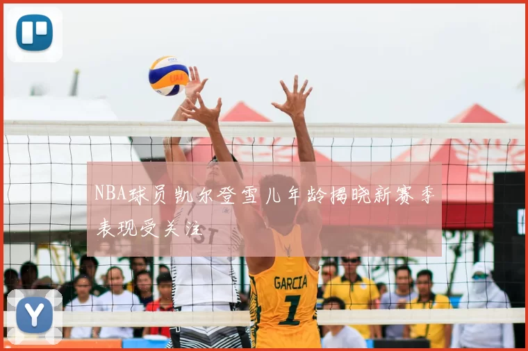 NBA球员凯尔登雪儿年龄揭晓新赛季表现受关注