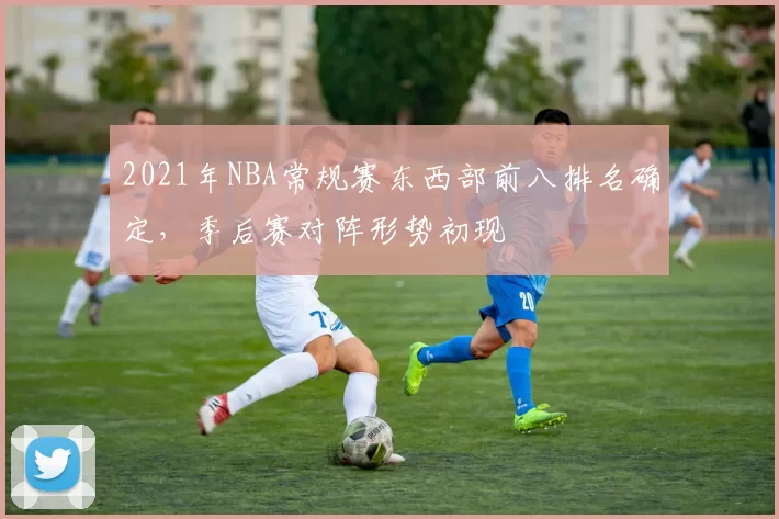 2021年NBA常规赛东西部前八排名确定,季后赛对阵形势初现
