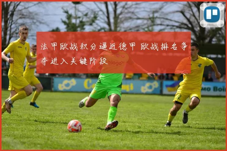 法甲欧战积分逼近德甲 欧战排名争夺进入关键阶段
