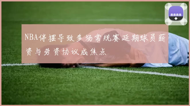 NBA停摆导致多场常规赛延期球员薪资与劳资协议成焦点