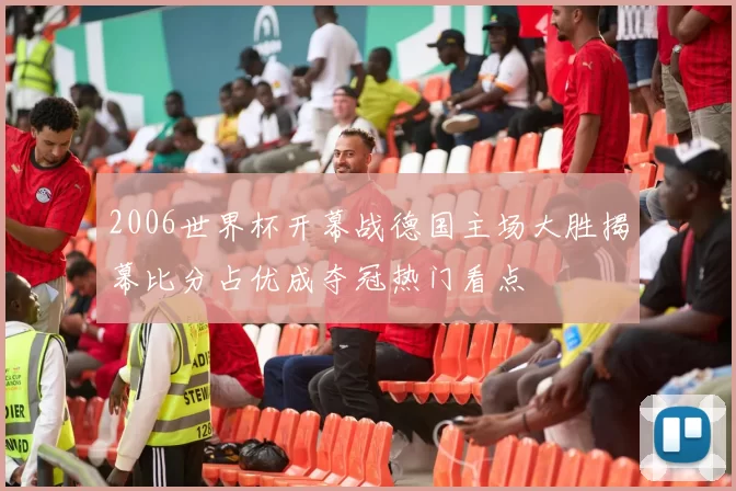 2006世界杯开幕战德国主场大胜揭幕比分占优成夺冠热门看点