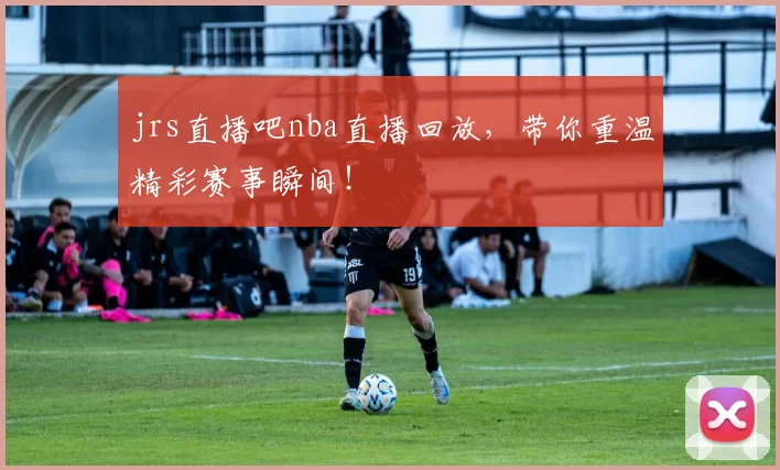 jrs直播吧nba直播回放,带你重温精彩赛事瞬间!