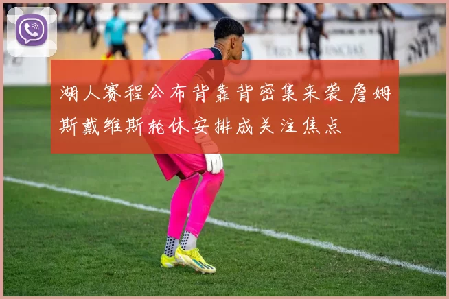 湖人赛程公布背靠背密集来袭 詹姆斯戴维斯轮休安排成关注焦点