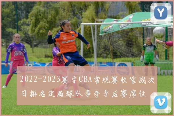 2022-2023赛季CBA常规赛收官战次日排名定局球队争夺季后赛席位