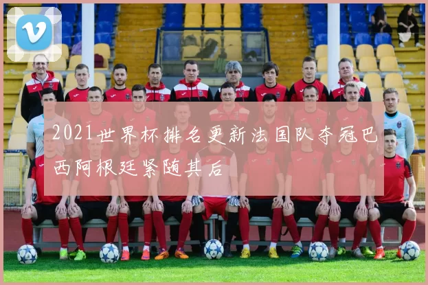 2021世界杯排名更新法国队夺冠巴西阿根廷紧随其后