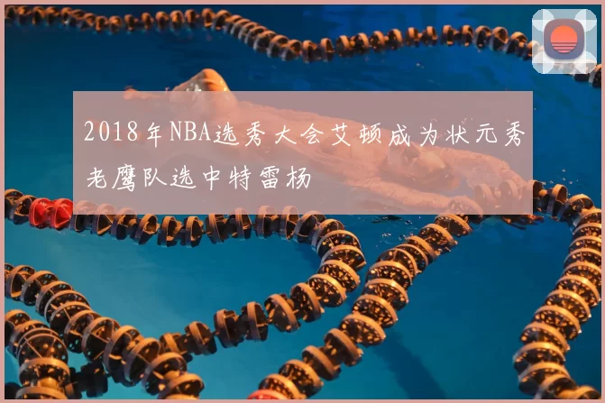 2018年NBA选秀大会艾顿成为状元秀老鹰队选中特雷杨