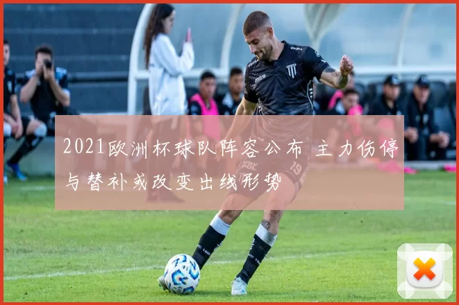 2021欧洲杯球队阵容公布 主力伤停与替补或改变出线形势