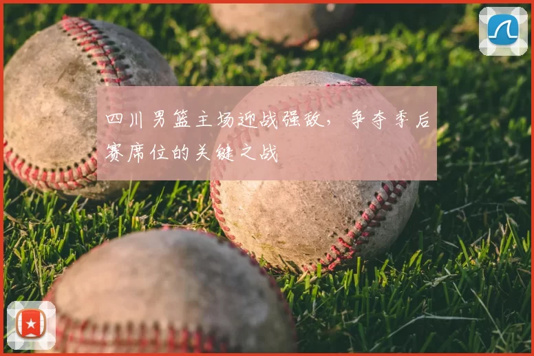 四川男篮主场迎战强敌，争夺季后赛席位的关键之战