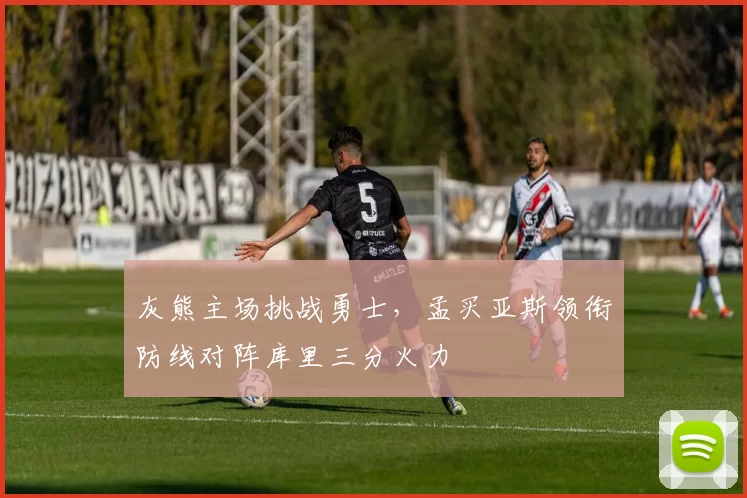 灰熊主场挑战勇士,孟买亚斯领衔防线对阵库里三分火力