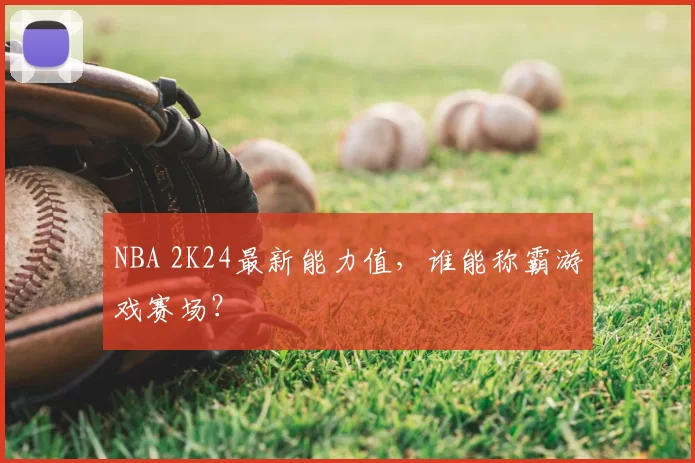 NBA 2K24最新能力值，谁能称霸游戏赛场？