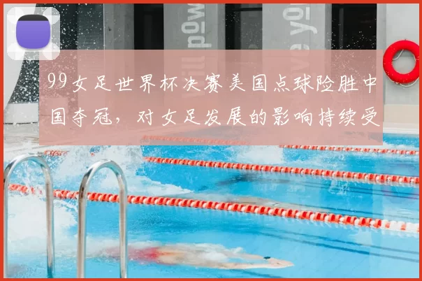 99女足世界杯决赛美国点球险胜中国夺冠，对女足发展的影响持续受关注