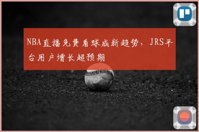 NBA直播免费看球成新趋势,JRS平台用户增长超预期