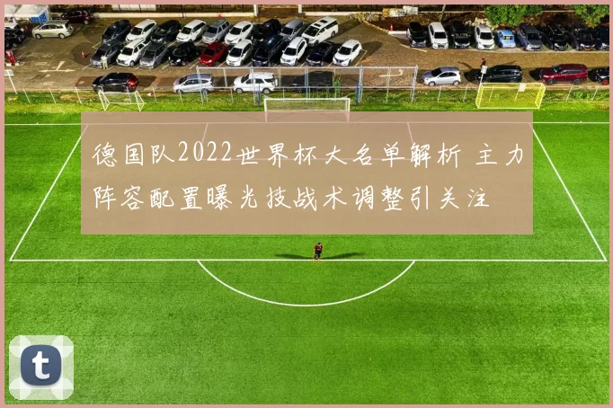 德国队2022世界杯大名单解析 主力阵容配置曝光技战术调整引关注