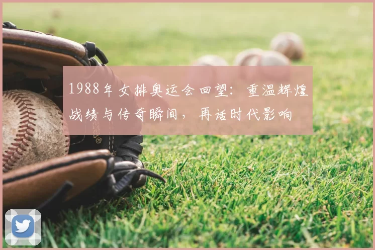 1988年女排奥运会回望：重温辉煌战绩与传奇瞬间，再话时代影响