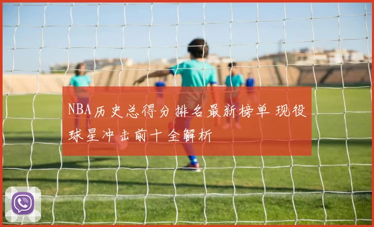 NBA历史总得分排名最新榜单 现役球星冲击前十全解析