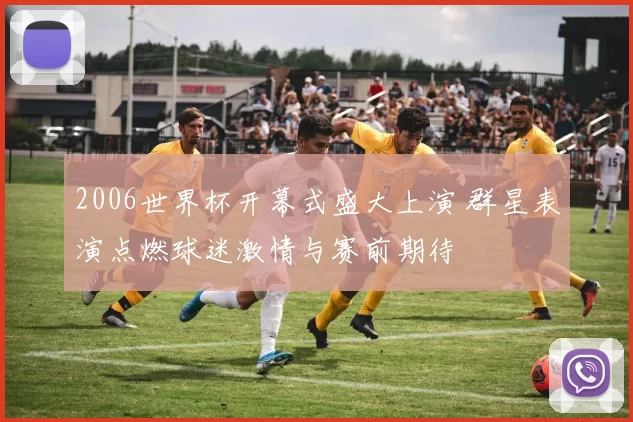2006世界杯开幕式盛大上演 群星表演点燃球迷激情与赛前期待