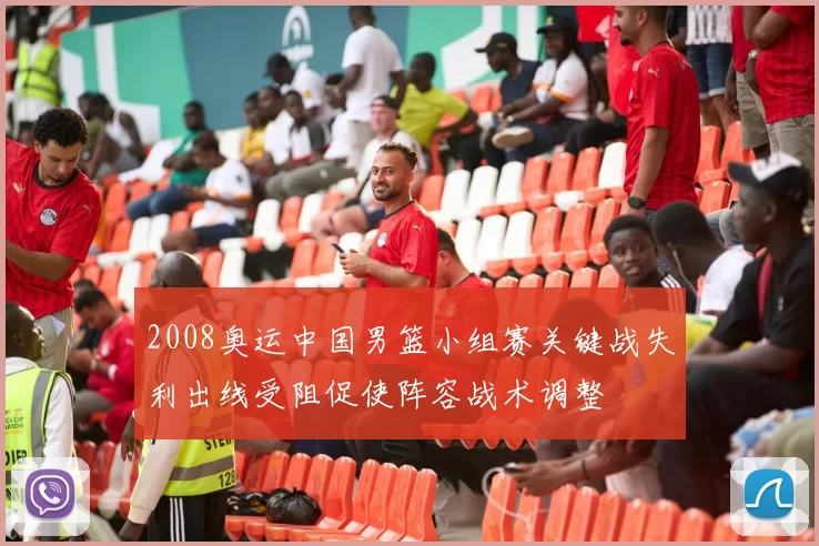 2008奥运中国男篮小组赛关键战失利出线受阻促使阵容战术调整