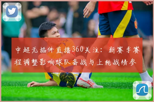 中超无插件直播360关注：新赛季赛程调整影响球队备战与上轮战绩参考